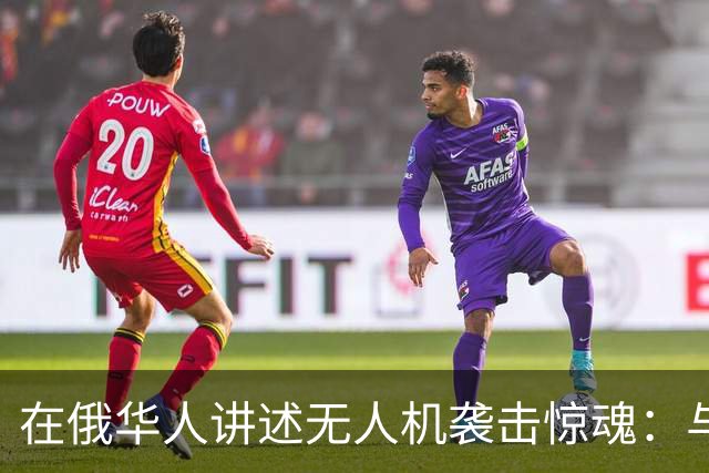 在俄华人讲述无人机袭击惊魂：与家人躲进浴室，整晚天空都是火光，几公里外居民楼被撞